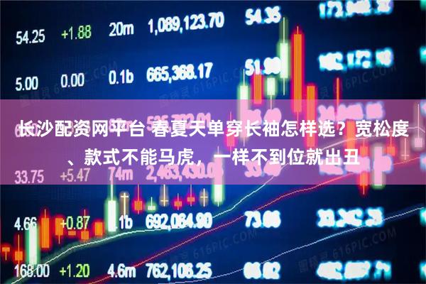 长沙配资网平台 春夏天单穿长袖怎样选？宽松度、款式不能马虎，一样不到位就出丑