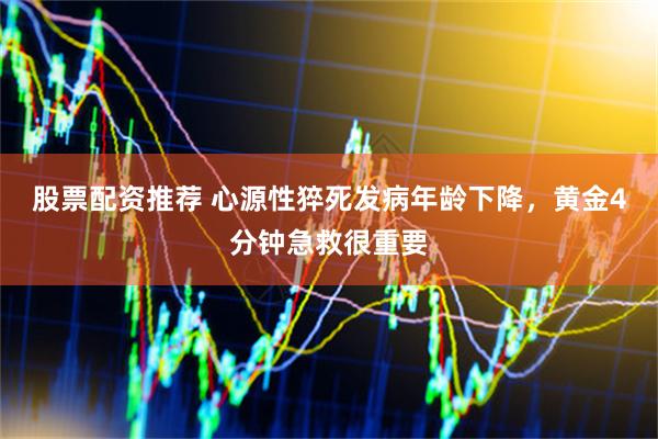 股票配资推荐 心源性猝死发病年龄下降，黄金4分钟急救很重要
