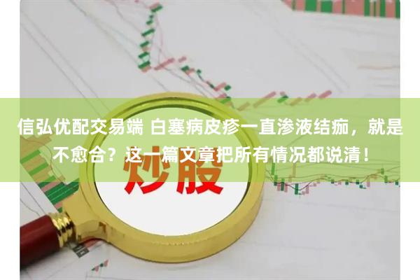 信弘优配交易端 白塞病皮疹一直渗液结痂，就是不愈合？这一篇文章把所有情况都说清！