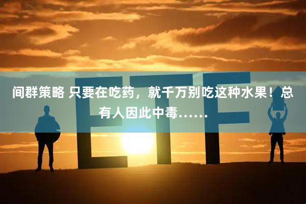 间群策略 只要在吃药，就千万别吃这种水果！总有人因此中毒……
