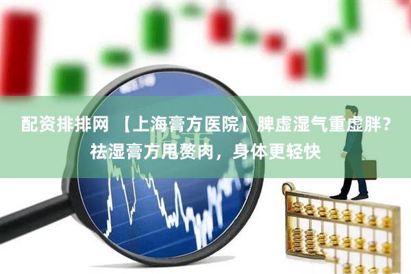 配资排排网 【上海膏方医院】脾虚湿气重虚胖？祛湿膏方甩赘肉，身体更轻快