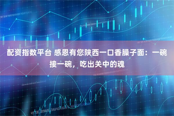 配资指数平台 感恩有您陕西一口香臊子面：一碗接一碗，吃出关中的魂