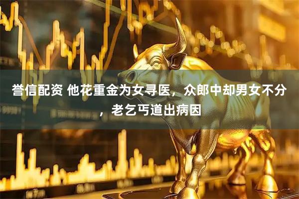 誉信配资 他花重金为女寻医，众郎中却男女不分，老乞丐道出病因