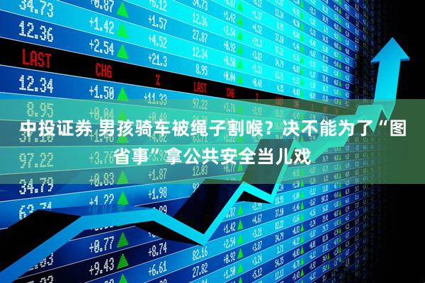 中投证券 男孩骑车被绳子割喉？决不能为了“图省事”拿公共安全当儿戏
