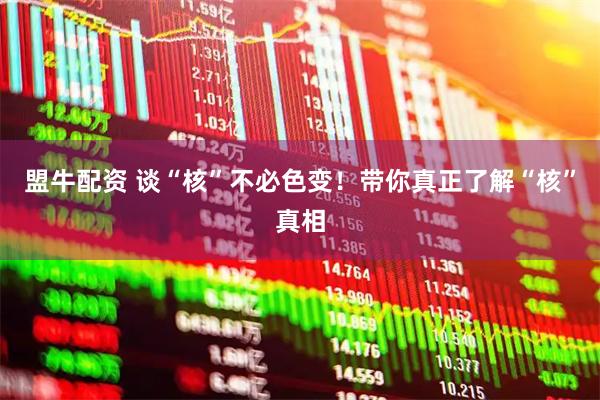 盟牛配资 谈“核”不必色变！带你真正了解“核”真相