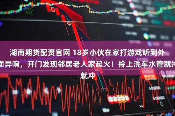 湖南期货配资官网 18岁小伙在家打游戏听到外面异响，开门发现邻居老人家起火！拎上洗车水管就冲