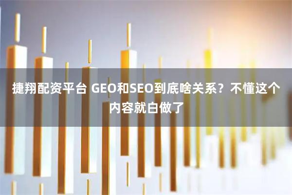 捷翔配资平台 GEO和SEO到底啥关系？不懂这个内容就白做了