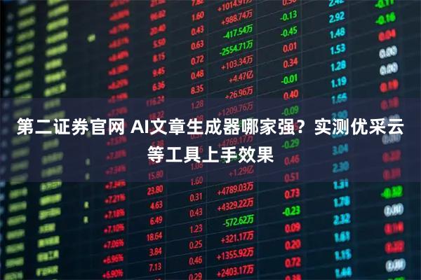 第二证券官网 AI文章生成器哪家强？实测优采云等工具上手效果