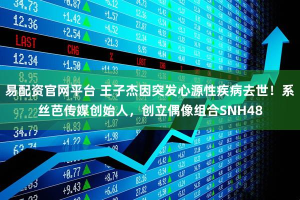 易配资官网平台 王子杰因突发心源性疾病去世！系丝芭传媒创始人，创立偶像组合SNH48
