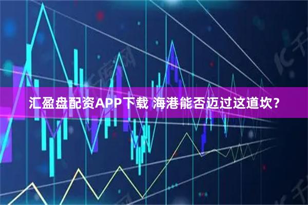 汇盈盘配资APP下载 海港能否迈过这道坎？