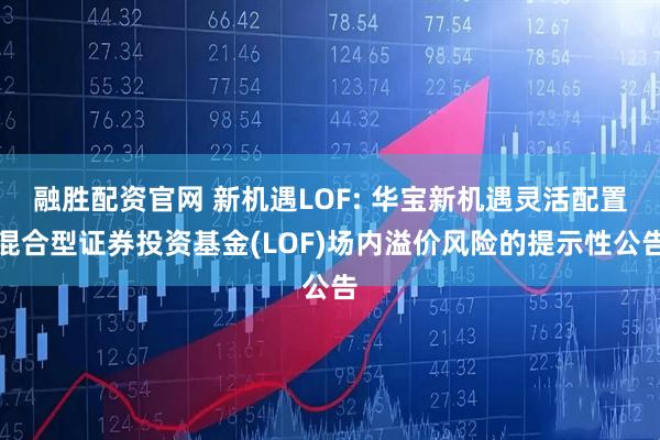 融胜配资官网 新机遇LOF: 华宝新机遇灵活配置混合型证券投资基金(LOF)场内溢价风险的提示性公告