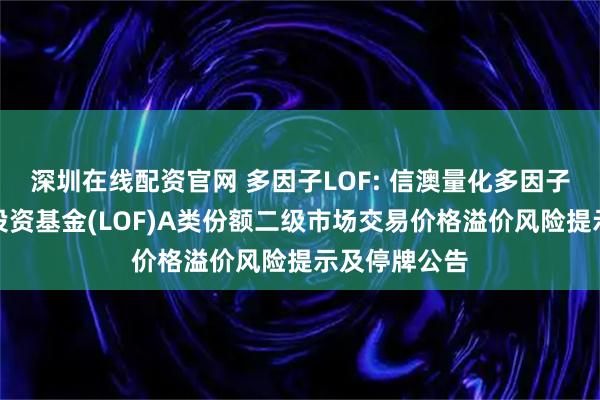深圳在线配资官网 多因子LOF: 信澳量化多因子混合型证券投资基金(LOF)A类份额二级市场交易价格溢价风险提示及停牌公告