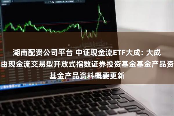 湖南配资公司平台 中证现金流ETF大成: 大成中证全指自由现金流交易型开放式指数证券投资基金基金产品资料概要更新