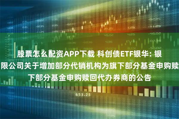 股票怎么配资APP下载 科创债ETF银华: 银华基金管理股份有限公司关于增加部分代销机构为旗下部分基金申购赎回代办券商的公告