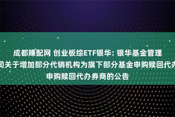 成都赚配网 创业板综ETF银华: 银华基金管理股份有限公司关于增加部分代销机构为旗下部分基金申购赎回代办券商的公告