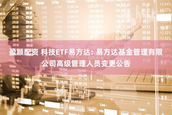 盈顺配资 科技ETF易方达: 易方达基金管理有限公司高级管理人员变更公告
