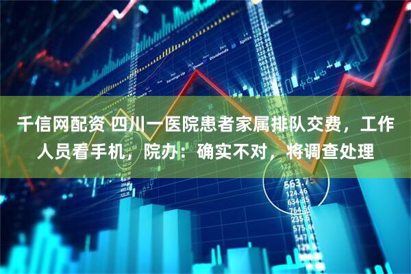 千信网配资 四川一医院患者家属排队交费，工作人员看手机，院办：确实不对，将调查处理