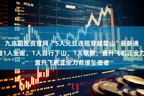 九连阳配资官网 “5人元旦违规穿越鳌山”最新通报：2人遇难1人坠崖、1人自行下山、1人获救，直升飞机正全力救援坠崖者