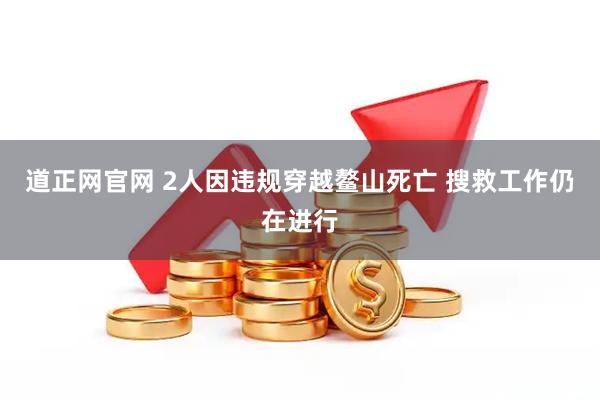 道正网官网 2人因违规穿越鳌山死亡 搜救工作仍在进行
