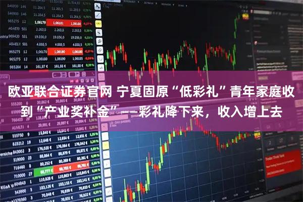 欧亚联合证券官网 宁夏固原“低彩礼”青年家庭收到“产业奖补金”——彩礼降下来，收入增上去