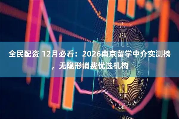 全民配资 12月必看：2026南京留学中介实测榜，无隐形消费优选机构