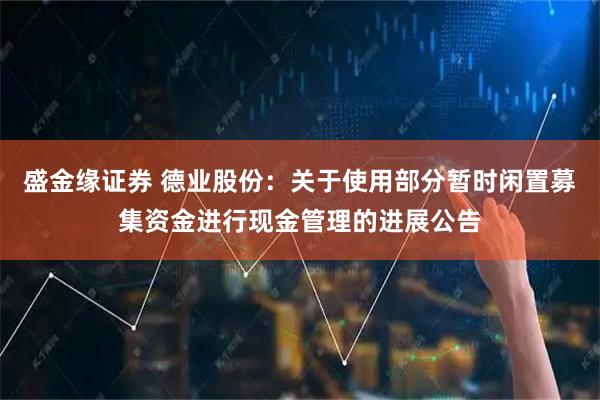 盛金缘证券 德业股份：关于使用部分暂时闲置募集资金进行现金管理的进展公告