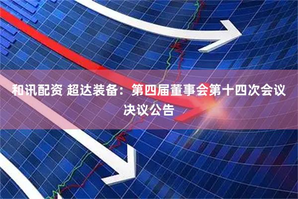 和讯配资 超达装备：第四届董事会第十四次会议决议公告