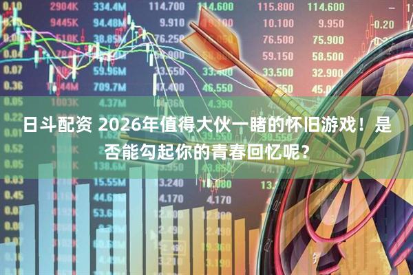 日斗配资 2026年值得大伙一睹的怀旧游戏！是否能勾起你的青春回忆呢？