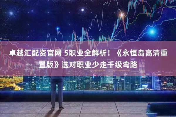 卓越汇配资官网 5职业全解析！《永恒岛高清重置版》选对职业少走千级弯路