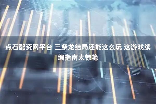 点石配资网平台 三条龙结局还能这么玩 这游戏续编指南太惊艳