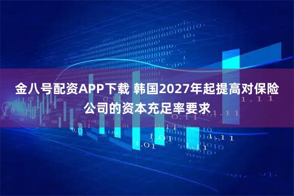金八号配资APP下载 韩国2027年起提高对保险公司的资本充足率要求