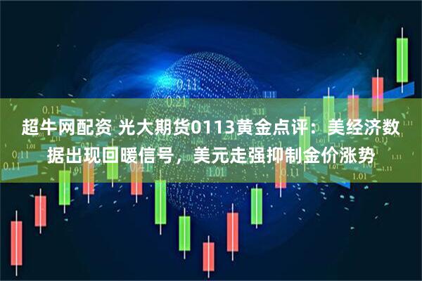 超牛网配资 光大期货0113黄金点评：美经济数据出现回暖信号，美元走强抑制金价涨势
