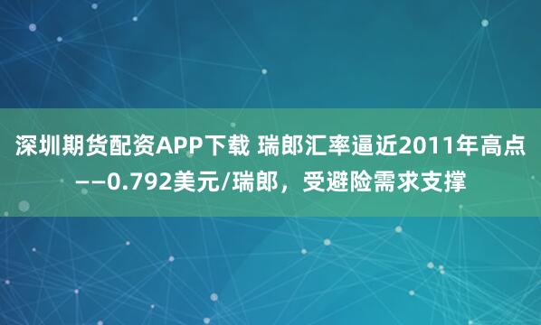 深圳期货配资APP下载 瑞郎汇率逼近2011年高点——0.792美元/瑞郎，受避险需求支撑