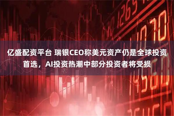亿盛配资平台 瑞银CEO称美元资产仍是全球投资首选，AI投资热潮中部分投资者将受损