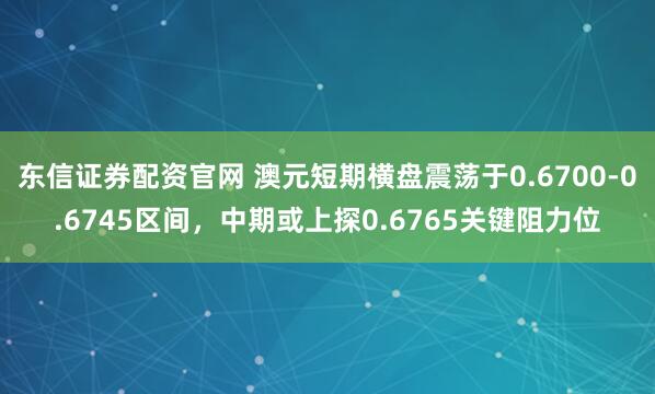 东信证券配资官网 澳元短期横盘震荡于0.6700-0.6745区间，中期或上探0.6765关键阻力位