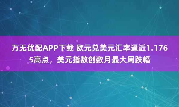 万无优配APP下载 欧元兑美元汇率逼近1.1765高点，美元指数创数月最大周跌幅