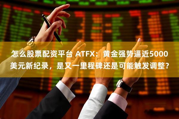 怎么股票配资平台 ATFX：黄金强势逼近5000美元新纪录，是又一里程碑还是可能触发调整？