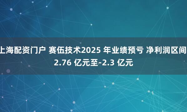 上海配资门户 赛伍技术2025 年业绩预亏 净利润区间-2.76 亿元至-2.3 亿元