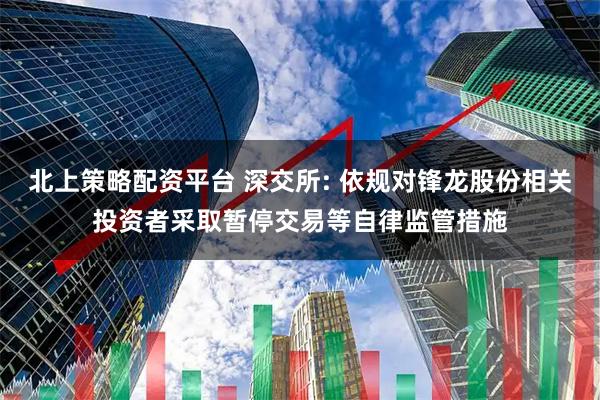 北上策略配资平台 深交所: 依规对锋龙股份相关投资者采取暂停交易等自律监管措施