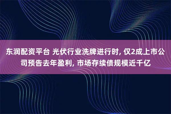 东润配资平台 光伏行业洗牌进行时, 仅2成上市公司预告去年盈利, 市场存续债规模近千亿