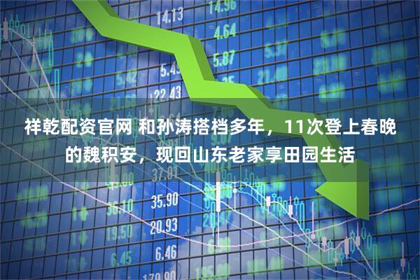 祥乾配资官网 和孙涛搭档多年，11次登上春晚的魏积安，现回山东老家享田园生活