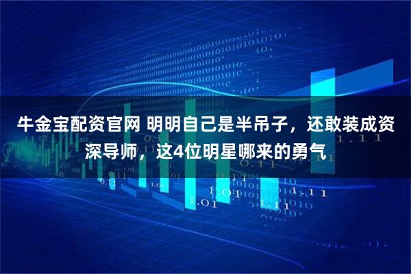牛金宝配资官网 明明自己是半吊子，还敢装成资深导师，这4位明星哪来的勇气