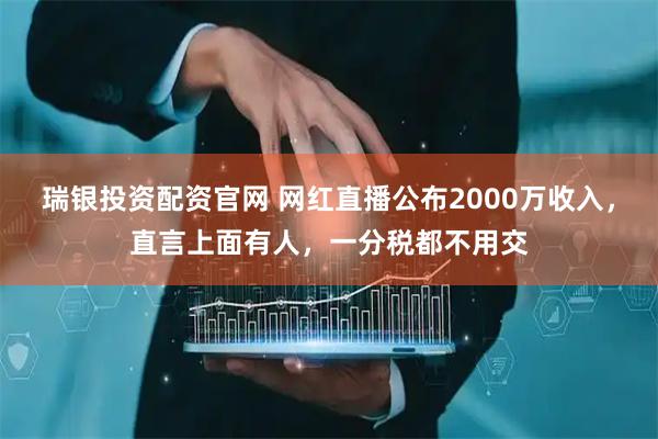 瑞银投资配资官网 网红直播公布2000万收入，直言上面有人，一分税都不用交