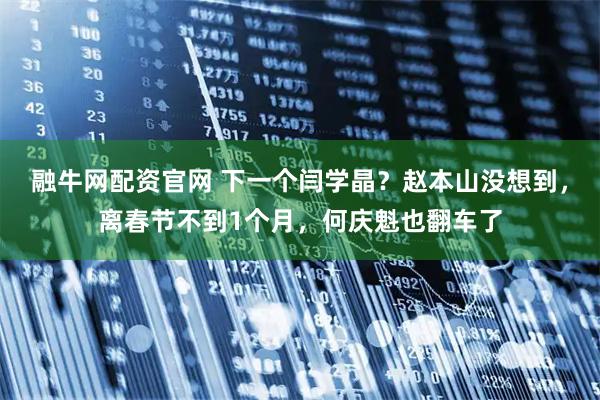 融牛网配资官网 下一个闫学晶？赵本山没想到，离春节不到1个月，何庆魁也翻车了