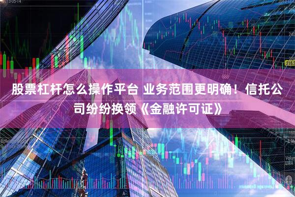 股票杠杆怎么操作平台 业务范围更明确！信托公司纷纷换领《金融许可证》