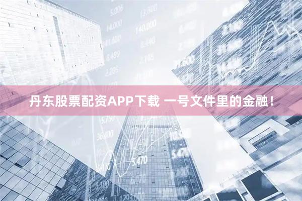 丹东股票配资APP下载 一号文件里的金融！