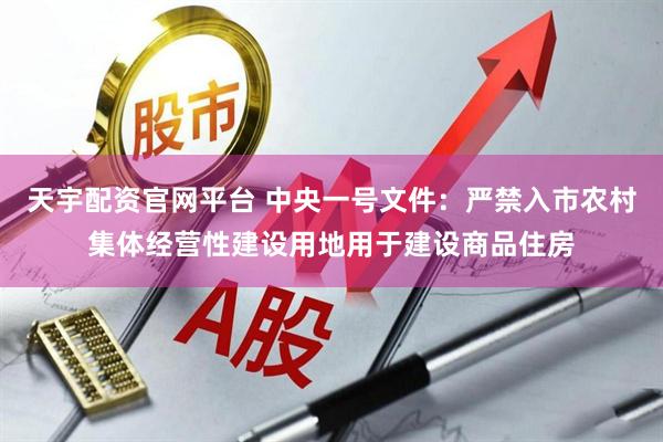 天宇配资官网平台 中央一号文件：严禁入市农村集体经营性建设用地用于建设商品住房