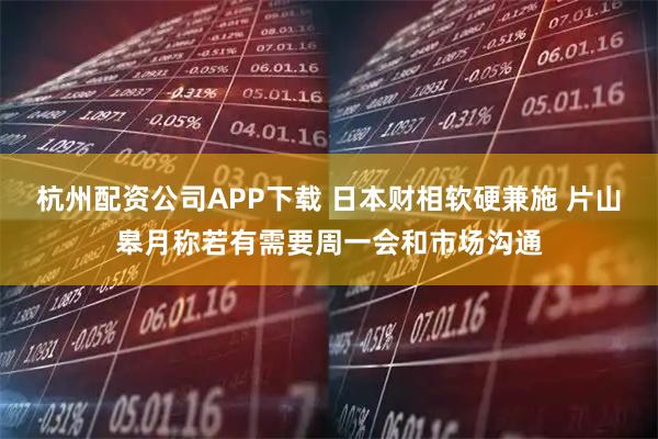 杭州配资公司APP下载 日本财相软硬兼施 片山皋月称若有需要周一会和市场沟通