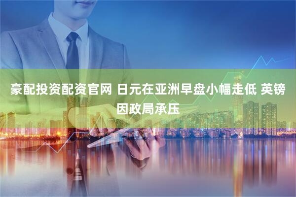 豪配投资配资官网 日元在亚洲早盘小幅走低 英镑因政局承压