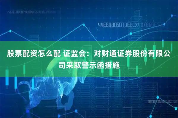 股票配资怎么配 证监会：对财通证券股份有限公司采取警示函措施